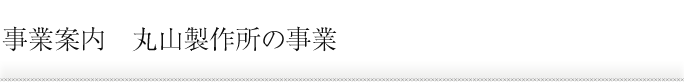 事業案内　丸山製作所の事業